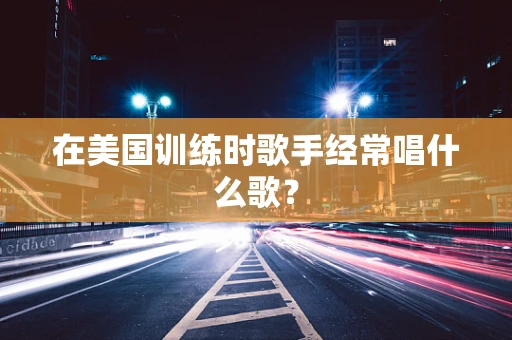 在美国训练时歌手经常唱什么歌？