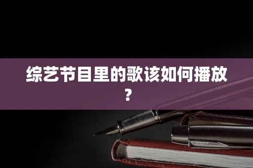 综艺节目里的歌该如何播放？