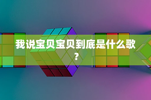 我说宝贝宝贝到底是什么歌？