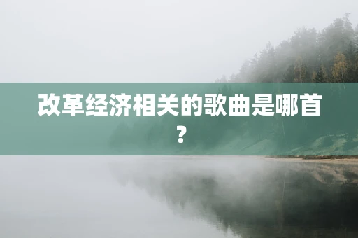 改革经济相关的歌曲是哪首？