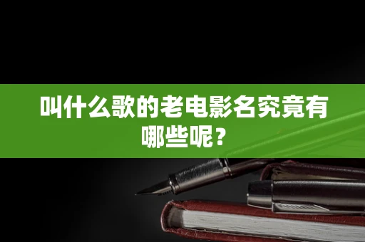 叫什么歌的老电影名究竟有哪些呢？