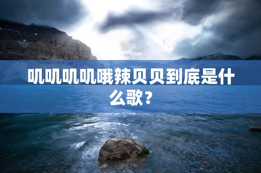 叽叽叽叽哦辣贝贝到底是什么歌？