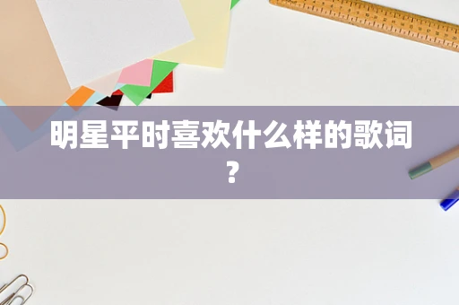 明星平时喜欢什么样的歌词？